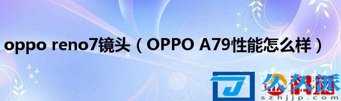 oppo(reno7镜头(OPPO A79性能怎么样))
